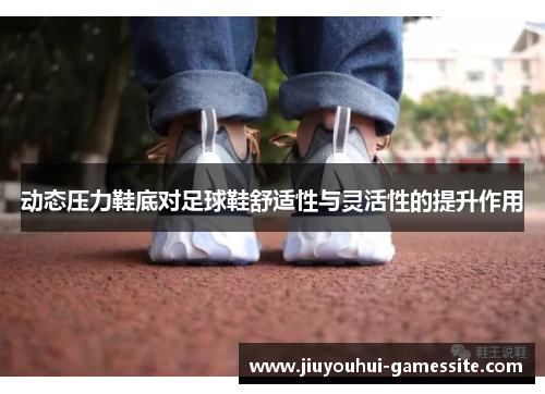 动态压力鞋底对足球鞋舒适性与灵活性的提升作用