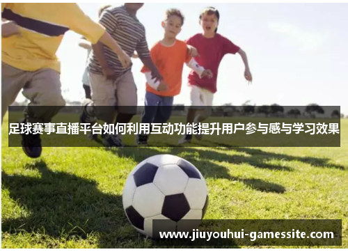 足球赛事直播平台如何利用互动功能提升用户参与感与学习效果